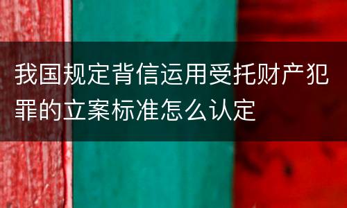 我国规定背信运用受托财产犯罪的立案标准怎么认定