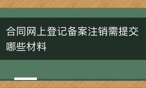 合同网上登记备案注销需提交哪些材料