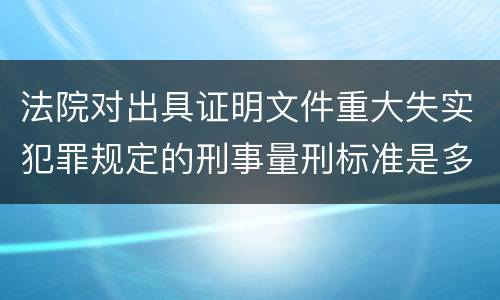 法院对出具证明文件重大失实犯罪规定的刑事量刑标准是多少