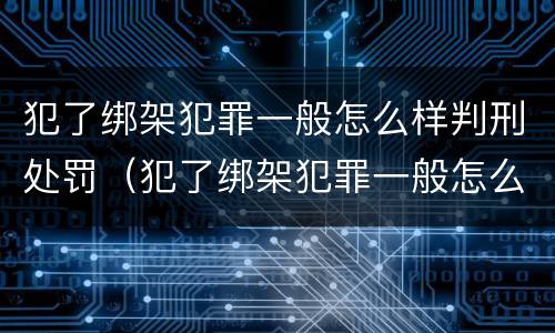 犯了绑架犯罪一般怎么样判刑处罚（犯了绑架犯罪一般怎么样判刑处罚多久）