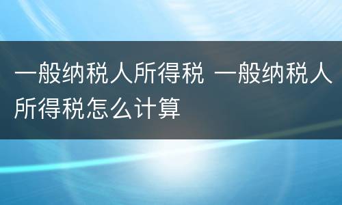 一般纳税人所得税 一般纳税人所得税怎么计算