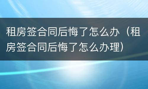 租房签合同后悔了怎么办（租房签合同后悔了怎么办理）