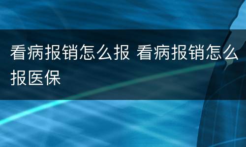 看病报销怎么报 看病报销怎么报医保