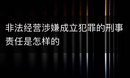 非法经营涉嫌成立犯罪的刑事责任是怎样的