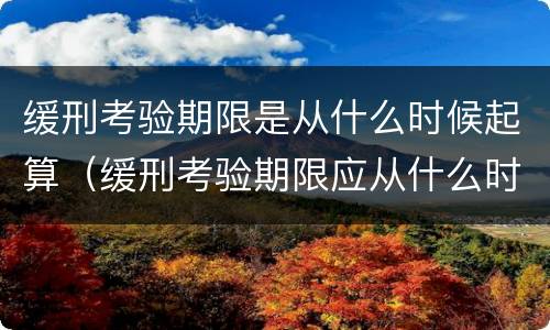 缓刑考验期限是从什么时候起算（缓刑考验期限应从什么时候算起）