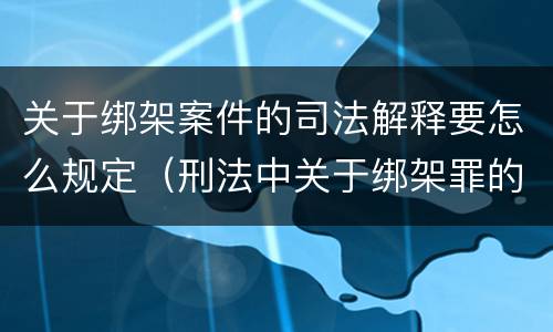 关于绑架案件的司法解释要怎么规定（刑法中关于绑架罪的规定）