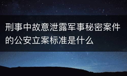 刑事中故意泄露军事秘密案件的公安立案标准是什么