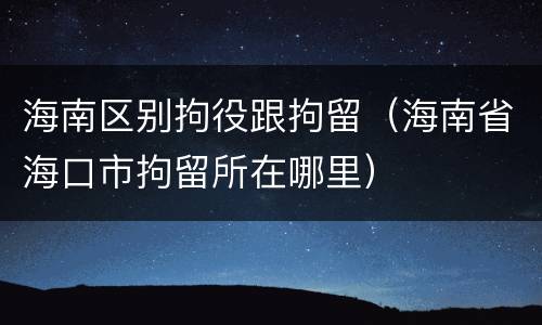 海南区别拘役跟拘留（海南省海口市拘留所在哪里）