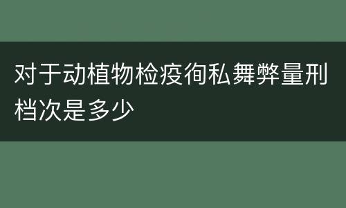 对于动植物检疫徇私舞弊量刑档次是多少
