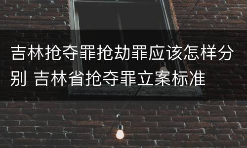 吉林抢夺罪抢劫罪应该怎样分别 吉林省抢夺罪立案标准