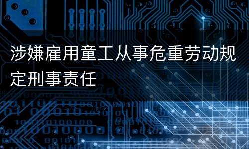 涉嫌雇用童工从事危重劳动规定刑事责任