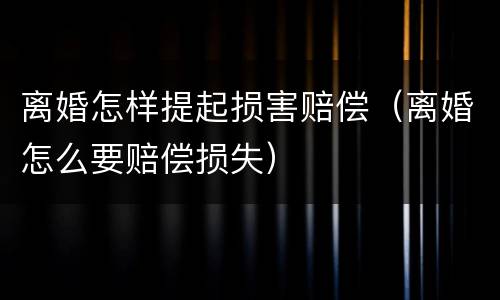离婚怎样提起损害赔偿（离婚怎么要赔偿损失）