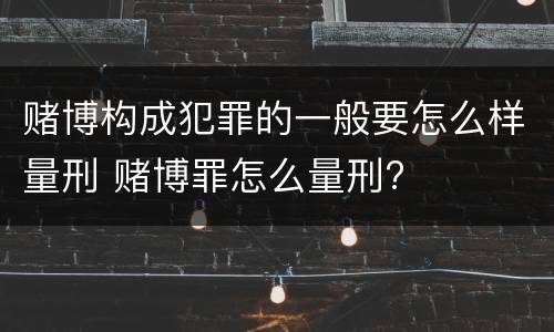 赌博构成犯罪的一般要怎么样量刑 赌博罪怎么量刑?