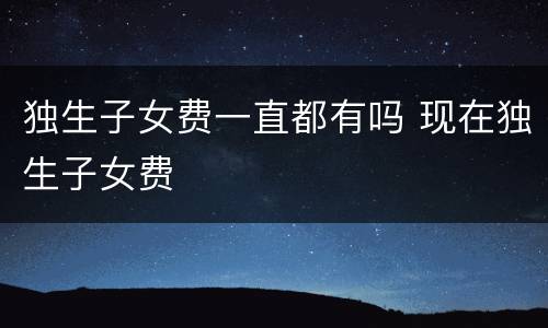 独生子女费一直都有吗 现在独生子女费