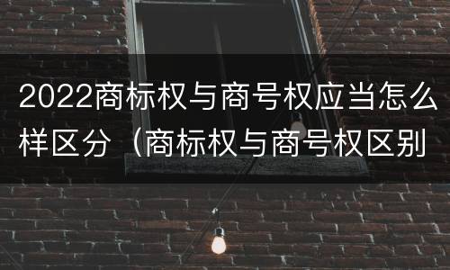 2022商标权与商号权应当怎么样区分（商标权与商号权区别）