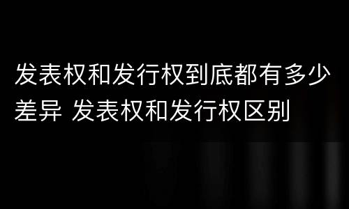 发表权和发行权到底都有多少差异 发表权和发行权区别