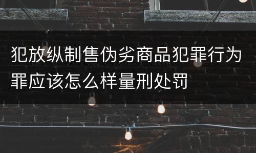 犯放纵制售伪劣商品犯罪行为罪应该怎么样量刑处罚