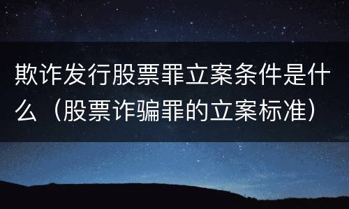欺诈发行股票罪立案条件是什么（股票诈骗罪的立案标准）