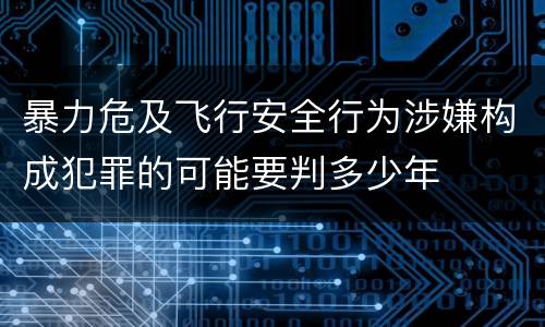 暴力危及飞行安全行为涉嫌构成犯罪的可能要判多少年