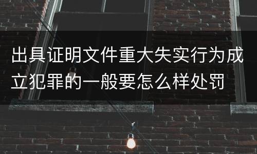 出具证明文件重大失实行为成立犯罪的一般要怎么样处罚