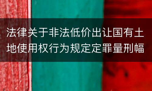 法律关于非法低价出让国有土地使用权行为规定定罪量刑幅度有哪些