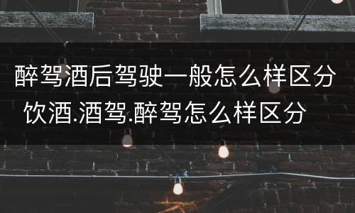 醉驾酒后驾驶一般怎么样区分 饮酒.酒驾.醉驾怎么样区分