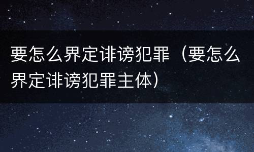 要怎么界定诽谤犯罪（要怎么界定诽谤犯罪主体）