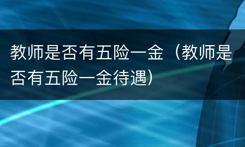 教师是否有五险一金（教师是否有五险一金待遇）