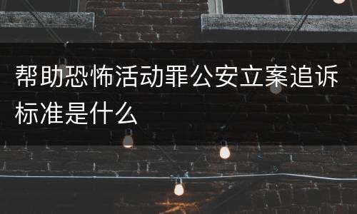帮助恐怖活动罪公安立案追诉标准是什么