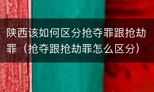 陕西该如何区分抢夺罪跟抢劫罪（抢夺跟抢劫罪怎么区分）