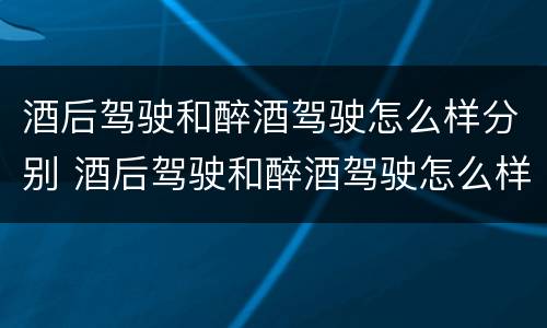 酒后驾驶和醉酒驾驶怎么样分别 酒后驾驶和醉酒驾驶怎么样分别判刑