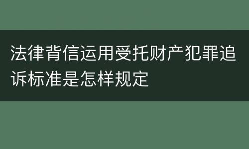 法律背信运用受托财产犯罪追诉标准是怎样规定