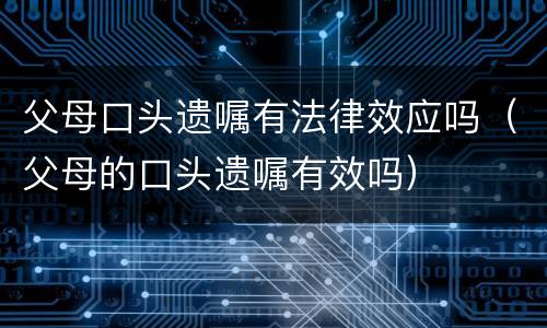 父母口头遗嘱有法律效应吗（父母的口头遗嘱有效吗）