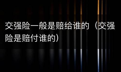 交强险一般是赔给谁的（交强险是赔付谁的）