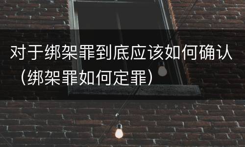对于绑架罪到底应该如何确认（绑架罪如何定罪）