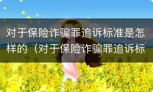对于保险诈骗罪追诉标准是怎样的（对于保险诈骗罪追诉标准是怎样的规定）