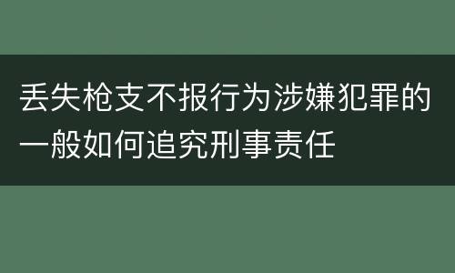 丢失枪支不报行为涉嫌犯罪的一般如何追究刑事责任