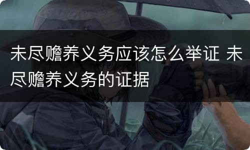 未尽赡养义务应该怎么举证 未尽赡养义务的证据