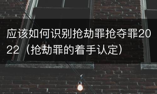 应该如何识别抢劫罪抢夺罪2022（抢劫罪的着手认定）