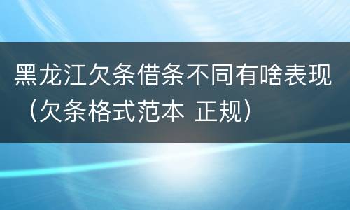黑龙江欠条借条不同有啥表现（欠条格式范本 正规）