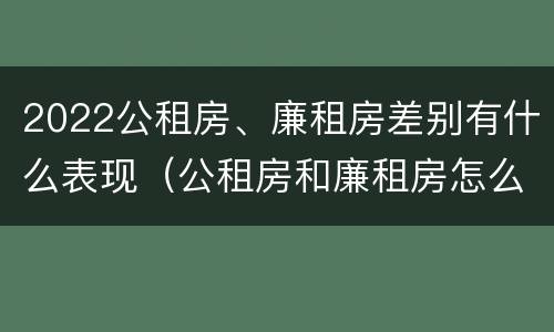 2022公租房、廉租房差别有什么表现（公租房和廉租房怎么收费）
