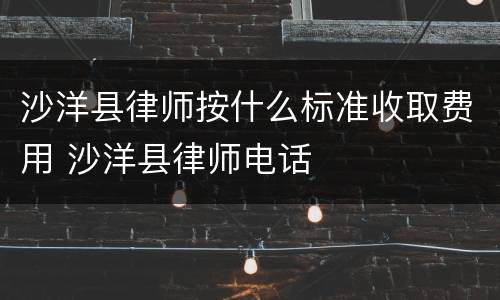 沙洋县律师按什么标准收取费用 沙洋县律师电话