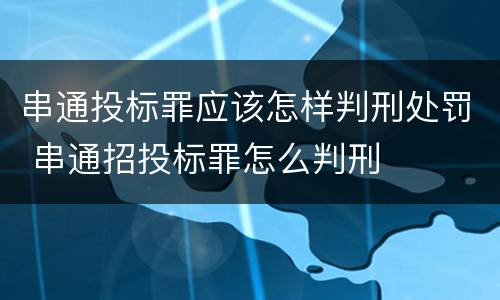 串通投标罪应该怎样判刑处罚 串通招投标罪怎么判刑