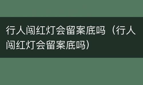 行人闯红灯会留案底吗（行人闯红灯会留案底吗）