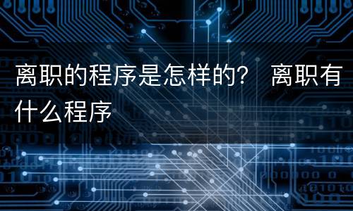 离职的程序是怎样的？ 离职有什么程序