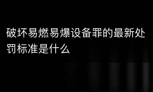 破坏易燃易爆设备罪的最新处罚标准是什么