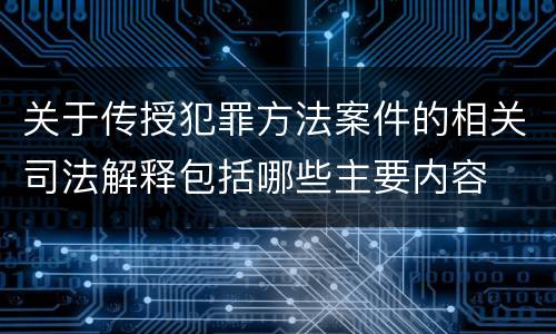关于传授犯罪方法案件的相关司法解释包括哪些主要内容