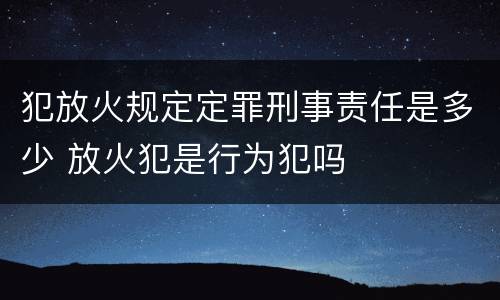 犯放火规定定罪刑事责任是多少 放火犯是行为犯吗