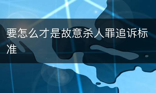 要怎么才是故意杀人罪追诉标准