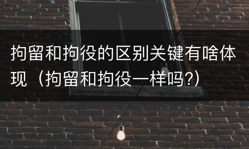 拘留和拘役的区别关键有啥体现（拘留和拘役一样吗?）